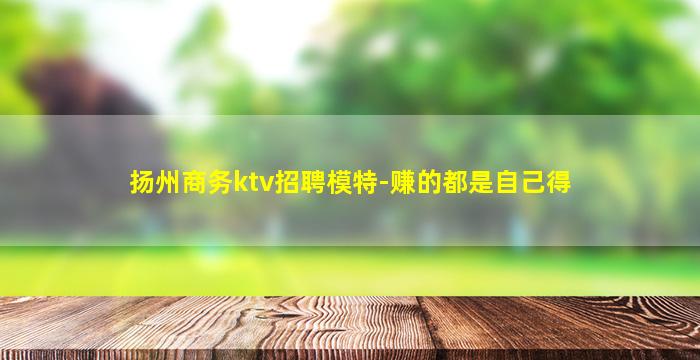 扬州商务ktv招聘模特-赚的都是自己得